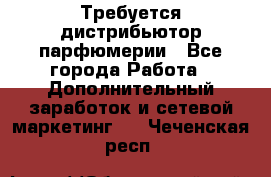 Требуется дистрибьютор парфюмерии - Все города Работа » Дополнительный заработок и сетевой маркетинг   . Чеченская респ.